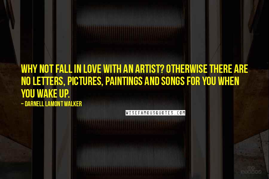 Darnell Lamont Walker Quotes: Why not fall in love with an artist? Otherwise there are no letters, pictures, paintings and songs for you when you wake up.