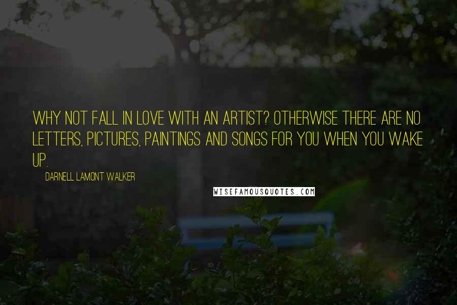 Darnell Lamont Walker Quotes: Why not fall in love with an artist? Otherwise there are no letters, pictures, paintings and songs for you when you wake up.