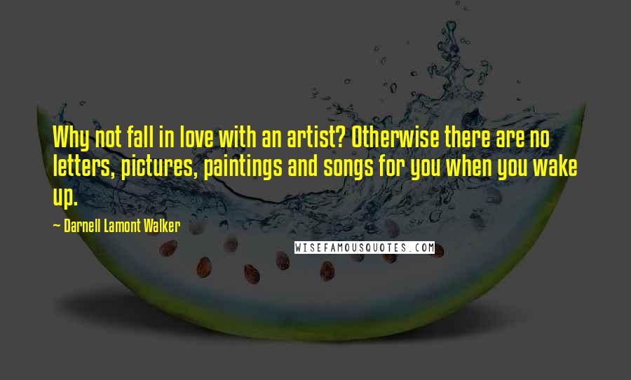 Darnell Lamont Walker Quotes: Why not fall in love with an artist? Otherwise there are no letters, pictures, paintings and songs for you when you wake up.