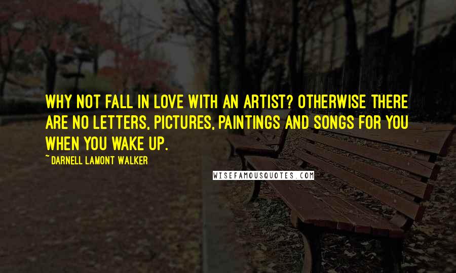 Darnell Lamont Walker Quotes: Why not fall in love with an artist? Otherwise there are no letters, pictures, paintings and songs for you when you wake up.