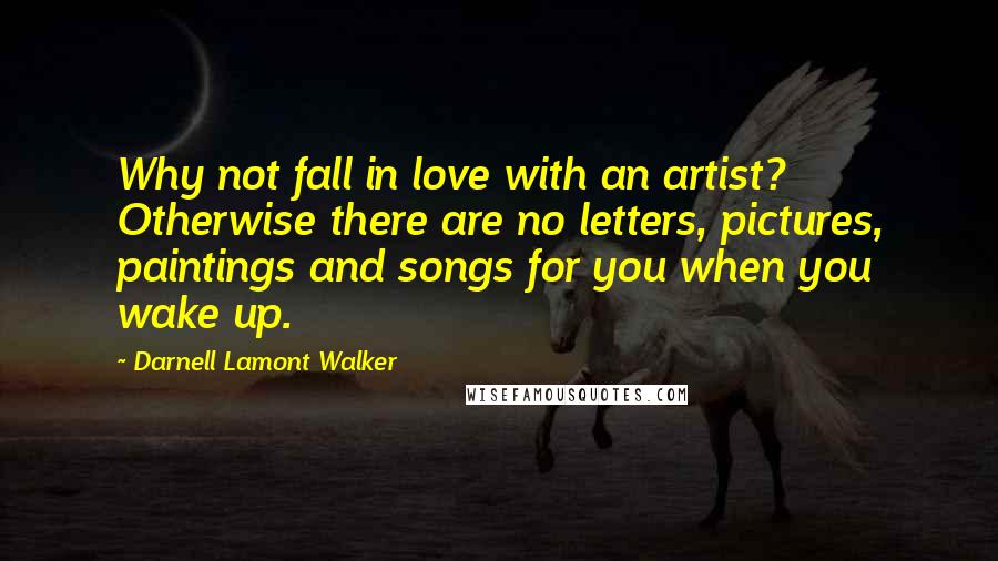 Darnell Lamont Walker Quotes: Why not fall in love with an artist? Otherwise there are no letters, pictures, paintings and songs for you when you wake up.