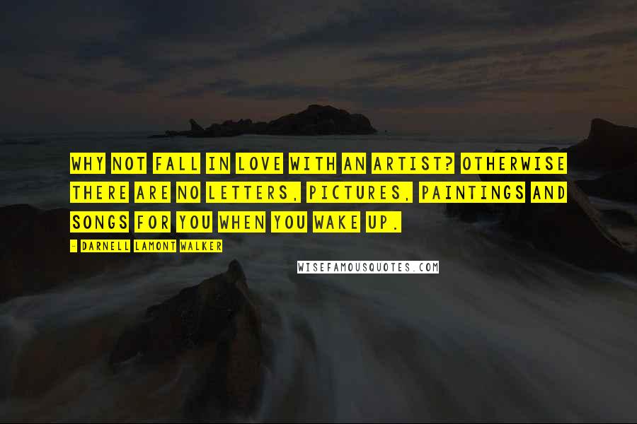 Darnell Lamont Walker Quotes: Why not fall in love with an artist? Otherwise there are no letters, pictures, paintings and songs for you when you wake up.