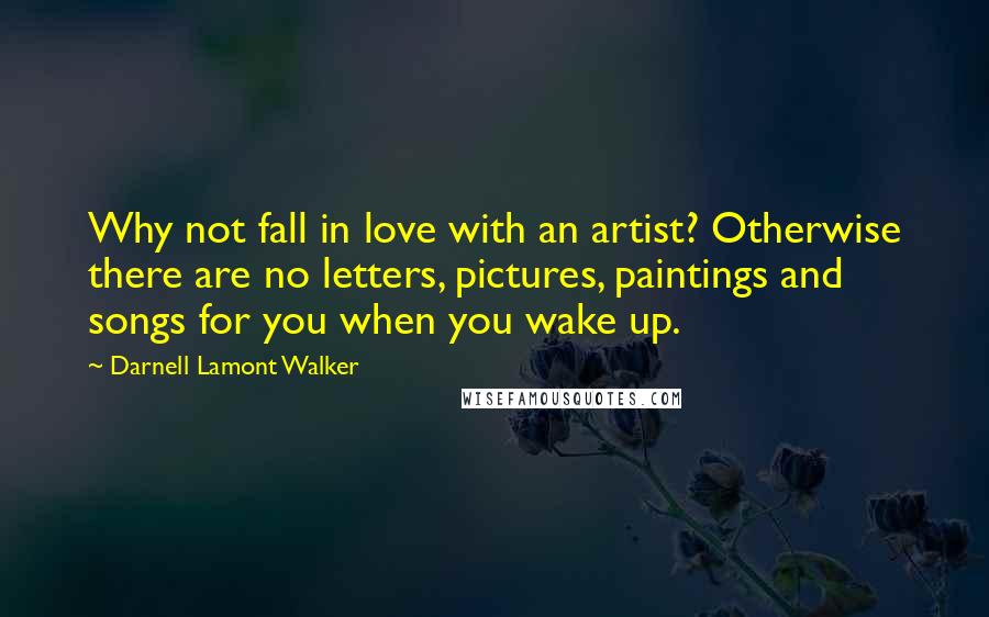 Darnell Lamont Walker Quotes: Why not fall in love with an artist? Otherwise there are no letters, pictures, paintings and songs for you when you wake up.