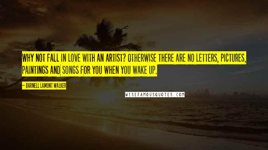 Darnell Lamont Walker Quotes: Why not fall in love with an artist? Otherwise there are no letters, pictures, paintings and songs for you when you wake up.