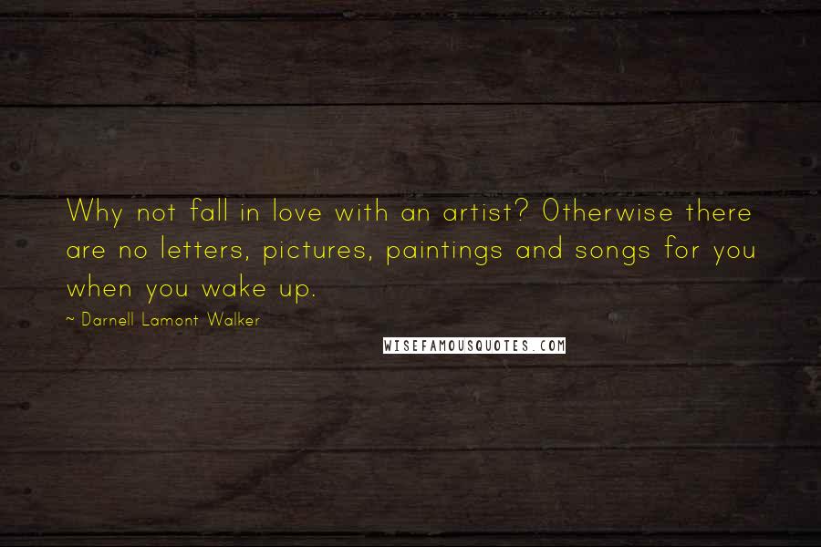 Darnell Lamont Walker Quotes: Why not fall in love with an artist? Otherwise there are no letters, pictures, paintings and songs for you when you wake up.