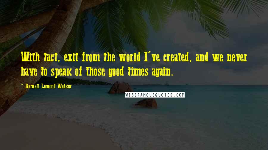 Darnell Lamont Walker Quotes: With tact, exit from the world I've created, and we never have to speak of those good times again.