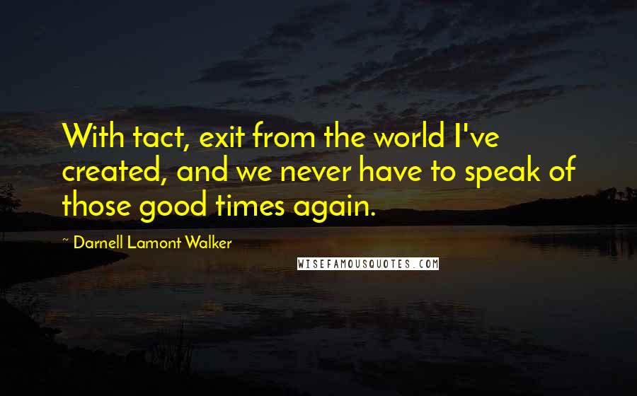 Darnell Lamont Walker Quotes: With tact, exit from the world I've created, and we never have to speak of those good times again.