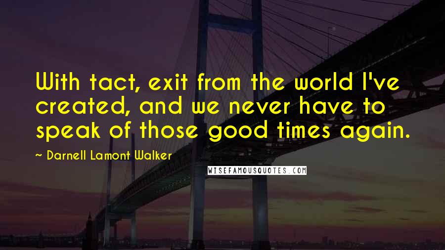 Darnell Lamont Walker Quotes: With tact, exit from the world I've created, and we never have to speak of those good times again.