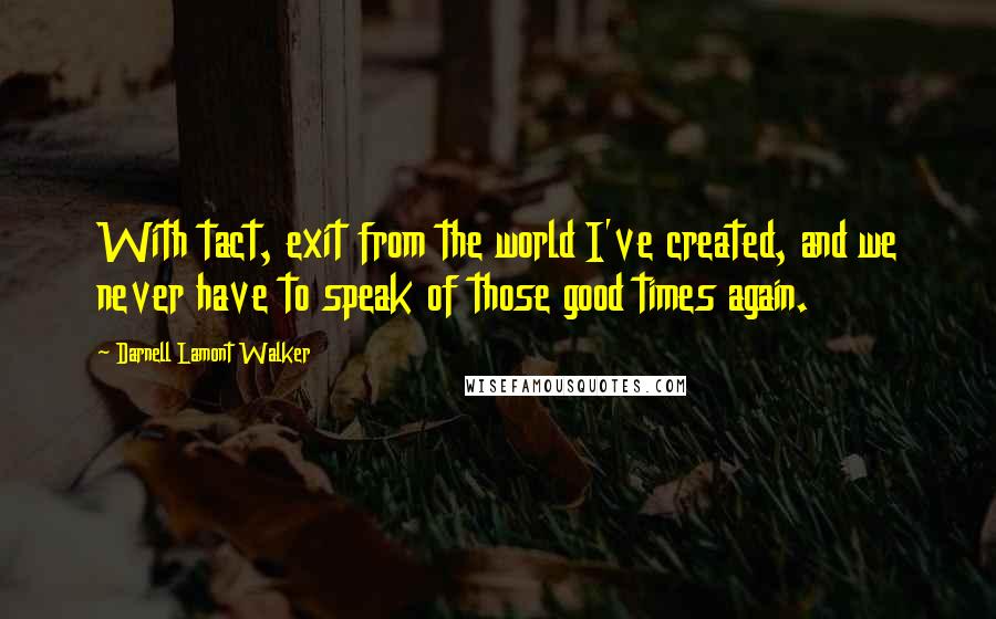 Darnell Lamont Walker Quotes: With tact, exit from the world I've created, and we never have to speak of those good times again.