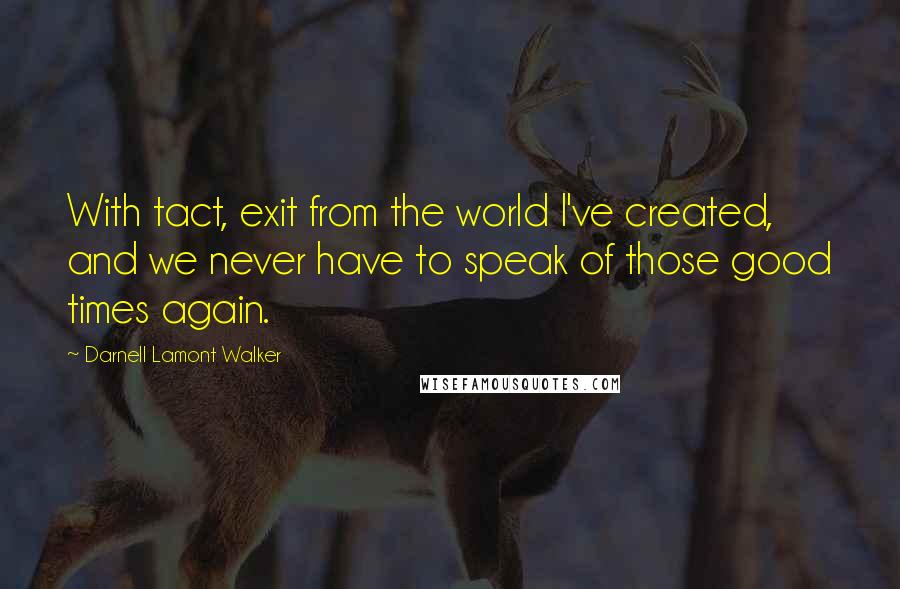 Darnell Lamont Walker Quotes: With tact, exit from the world I've created, and we never have to speak of those good times again.