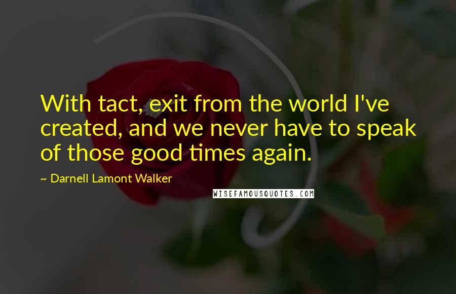 Darnell Lamont Walker Quotes: With tact, exit from the world I've created, and we never have to speak of those good times again.