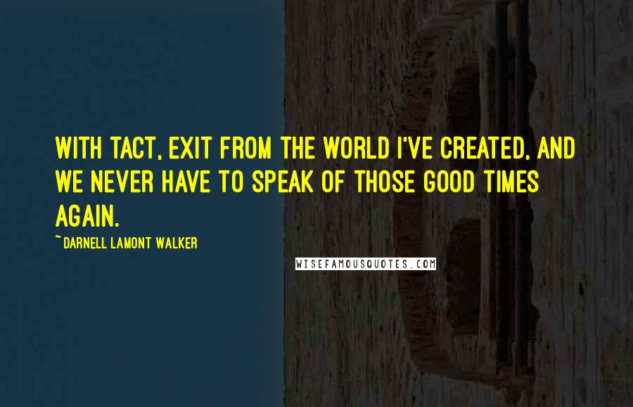 Darnell Lamont Walker Quotes: With tact, exit from the world I've created, and we never have to speak of those good times again.