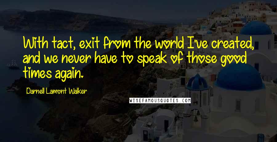 Darnell Lamont Walker Quotes: With tact, exit from the world I've created, and we never have to speak of those good times again.