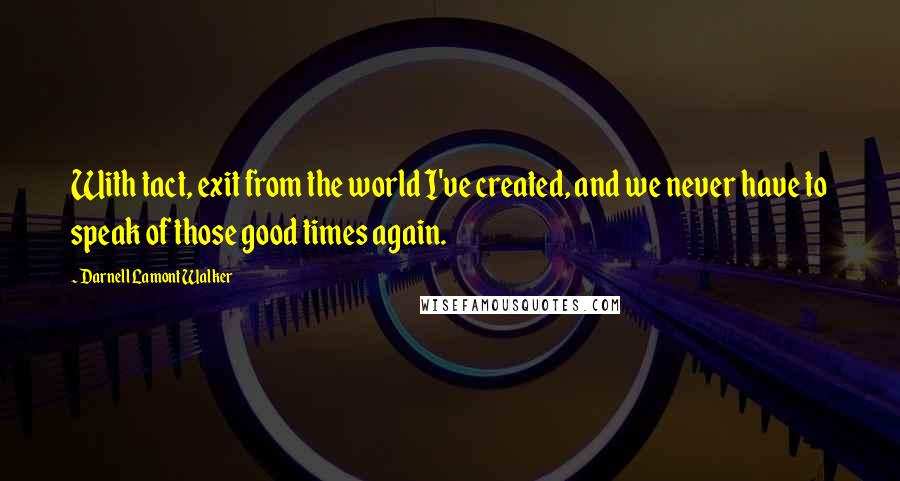 Darnell Lamont Walker Quotes: With tact, exit from the world I've created, and we never have to speak of those good times again.