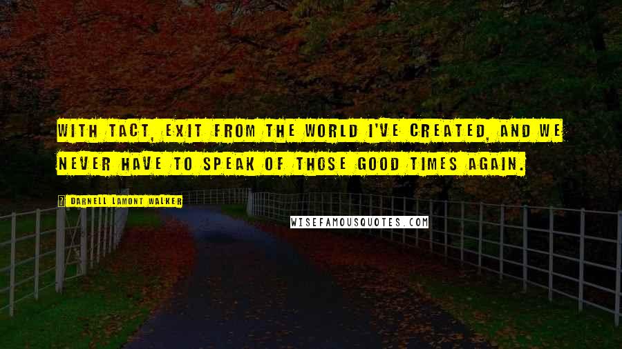 Darnell Lamont Walker Quotes: With tact, exit from the world I've created, and we never have to speak of those good times again.