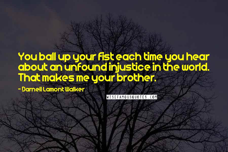 Darnell Lamont Walker Quotes: You ball up your fist each time you hear about an unfound injustice in the world. That makes me your brother.