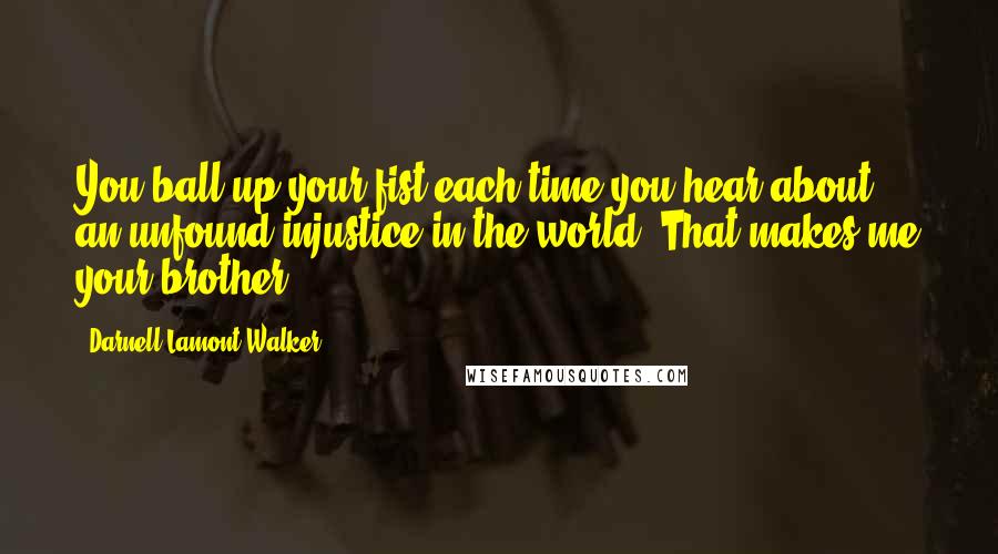 Darnell Lamont Walker Quotes: You ball up your fist each time you hear about an unfound injustice in the world. That makes me your brother.