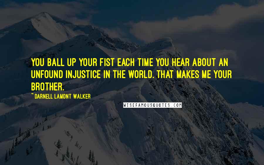 Darnell Lamont Walker Quotes: You ball up your fist each time you hear about an unfound injustice in the world. That makes me your brother.