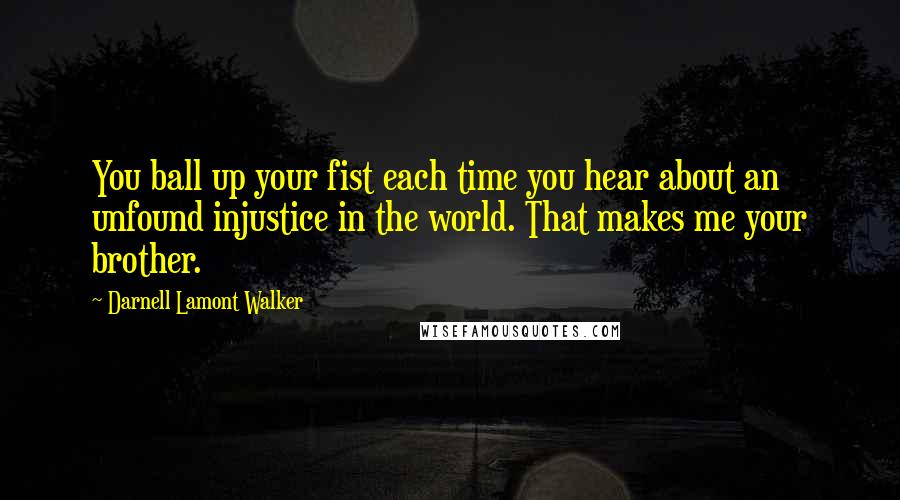 Darnell Lamont Walker Quotes: You ball up your fist each time you hear about an unfound injustice in the world. That makes me your brother.