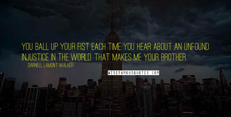 Darnell Lamont Walker Quotes: You ball up your fist each time you hear about an unfound injustice in the world. That makes me your brother.