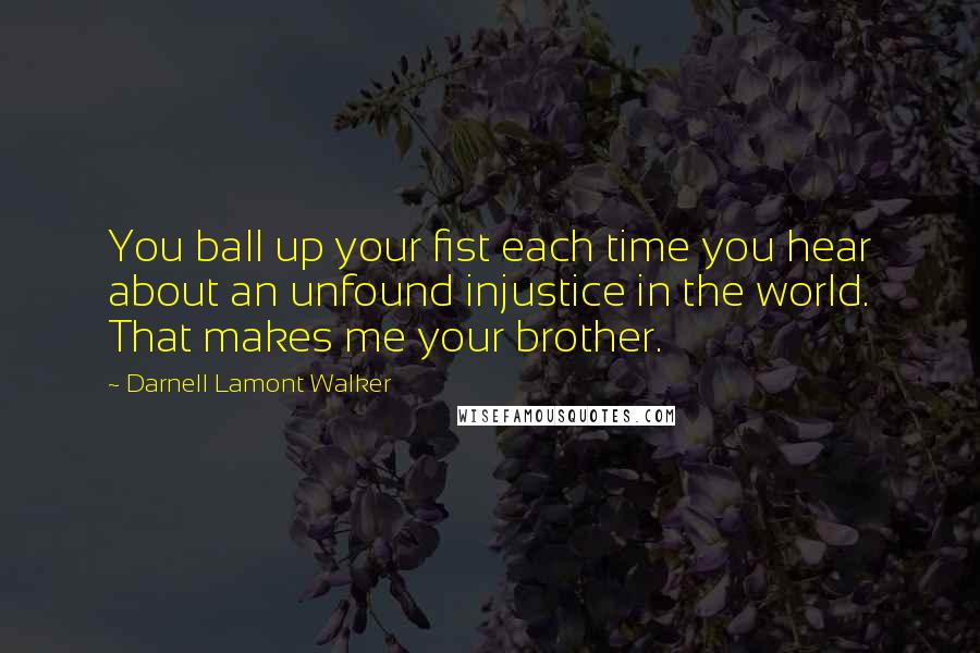 Darnell Lamont Walker Quotes: You ball up your fist each time you hear about an unfound injustice in the world. That makes me your brother.