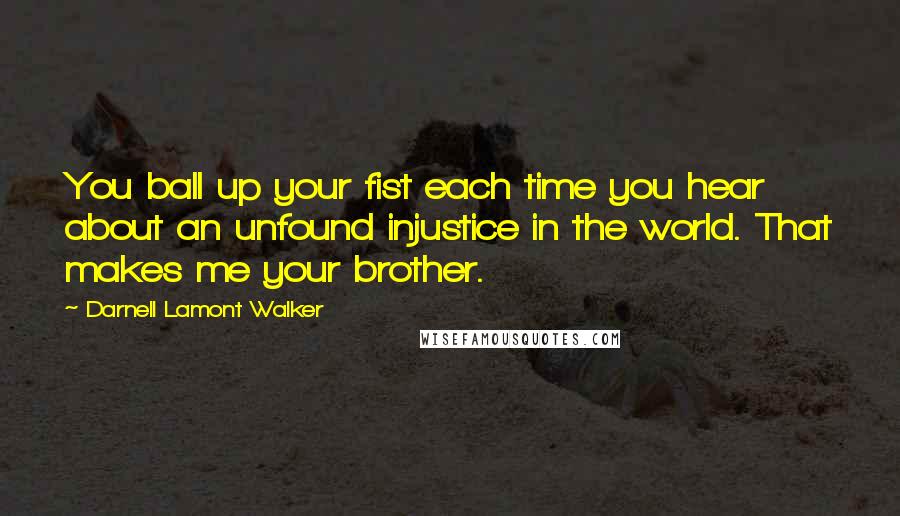 Darnell Lamont Walker Quotes: You ball up your fist each time you hear about an unfound injustice in the world. That makes me your brother.