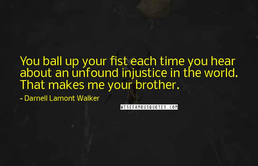 Darnell Lamont Walker Quotes: You ball up your fist each time you hear about an unfound injustice in the world. That makes me your brother.