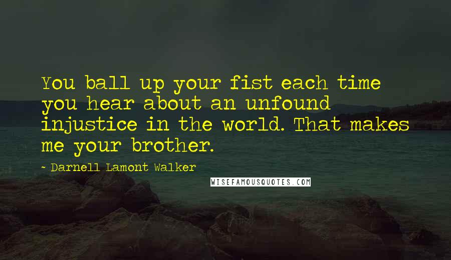 Darnell Lamont Walker Quotes: You ball up your fist each time you hear about an unfound injustice in the world. That makes me your brother.