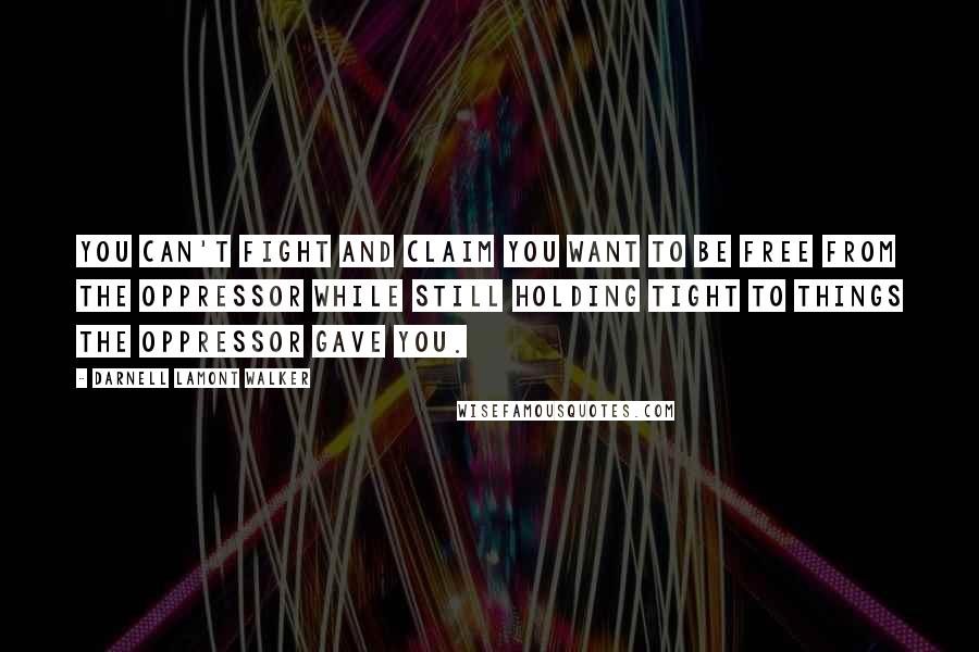 Darnell Lamont Walker Quotes: You can't fight and claim you want to be free from the oppressor while still holding tight to things the oppressor gave you.