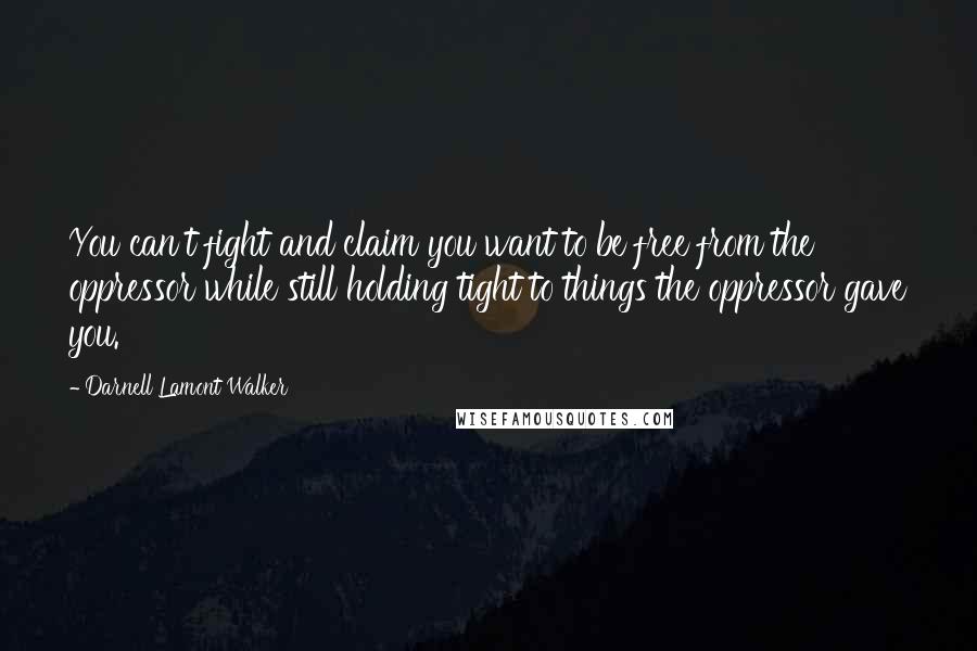 Darnell Lamont Walker Quotes: You can't fight and claim you want to be free from the oppressor while still holding tight to things the oppressor gave you.