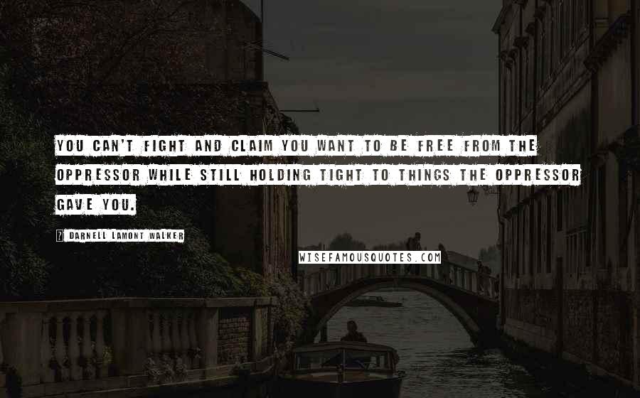 Darnell Lamont Walker Quotes: You can't fight and claim you want to be free from the oppressor while still holding tight to things the oppressor gave you.