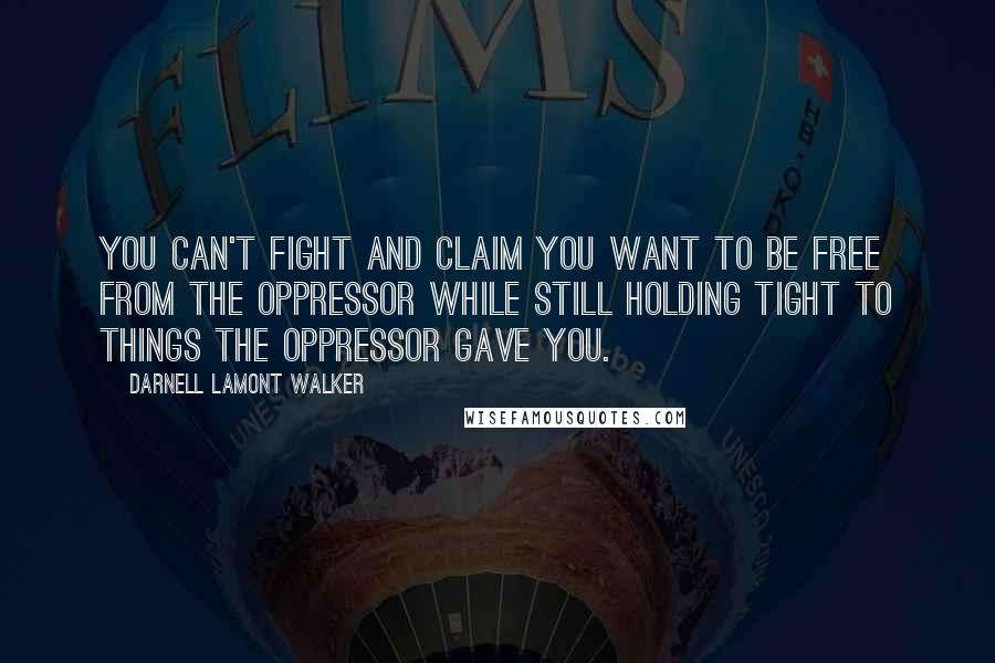 Darnell Lamont Walker Quotes: You can't fight and claim you want to be free from the oppressor while still holding tight to things the oppressor gave you.