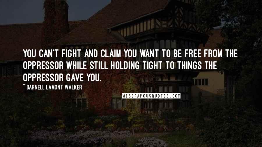 Darnell Lamont Walker Quotes: You can't fight and claim you want to be free from the oppressor while still holding tight to things the oppressor gave you.