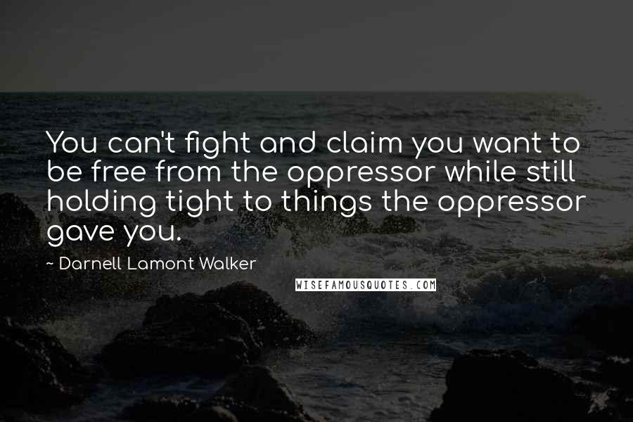 Darnell Lamont Walker Quotes: You can't fight and claim you want to be free from the oppressor while still holding tight to things the oppressor gave you.