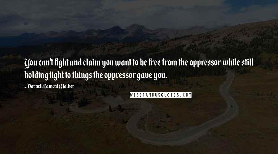 Darnell Lamont Walker Quotes: You can't fight and claim you want to be free from the oppressor while still holding tight to things the oppressor gave you.