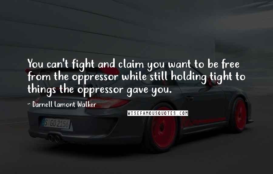 Darnell Lamont Walker Quotes: You can't fight and claim you want to be free from the oppressor while still holding tight to things the oppressor gave you.