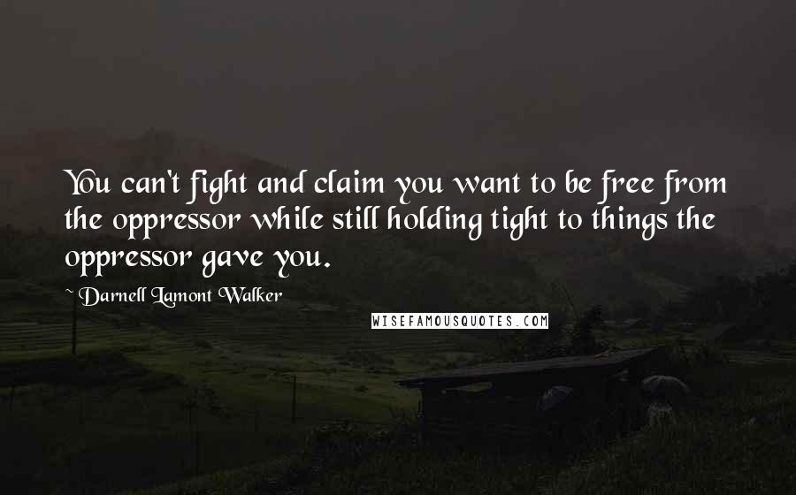 Darnell Lamont Walker Quotes: You can't fight and claim you want to be free from the oppressor while still holding tight to things the oppressor gave you.