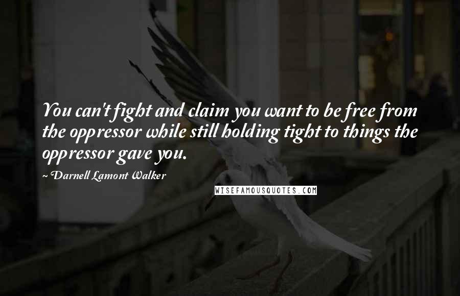 Darnell Lamont Walker Quotes: You can't fight and claim you want to be free from the oppressor while still holding tight to things the oppressor gave you.