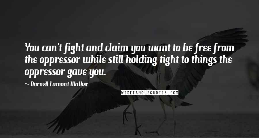 Darnell Lamont Walker Quotes: You can't fight and claim you want to be free from the oppressor while still holding tight to things the oppressor gave you.