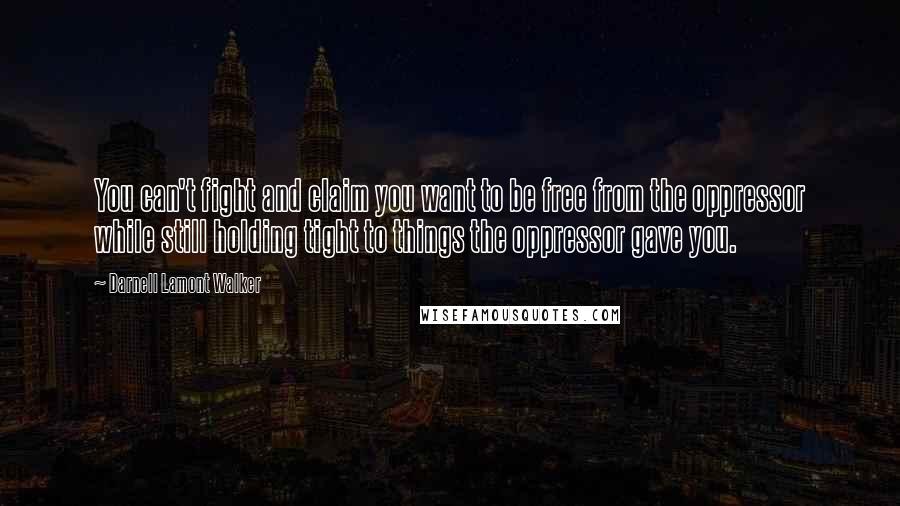 Darnell Lamont Walker Quotes: You can't fight and claim you want to be free from the oppressor while still holding tight to things the oppressor gave you.