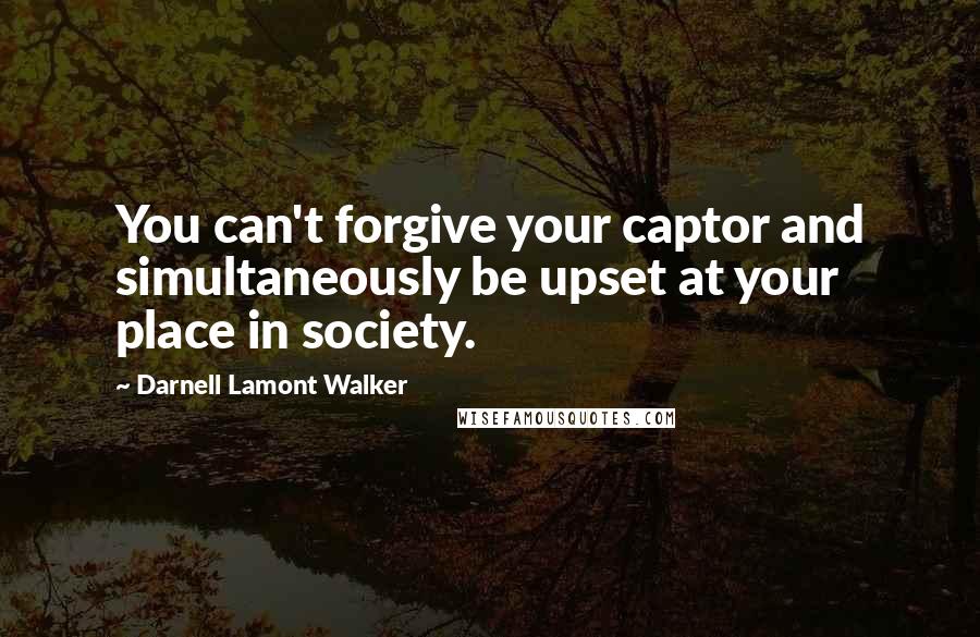 Darnell Lamont Walker Quotes: You can't forgive your captor and simultaneously be upset at your place in society.