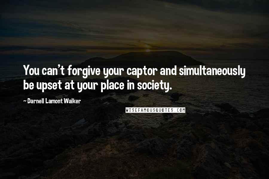 Darnell Lamont Walker Quotes: You can't forgive your captor and simultaneously be upset at your place in society.