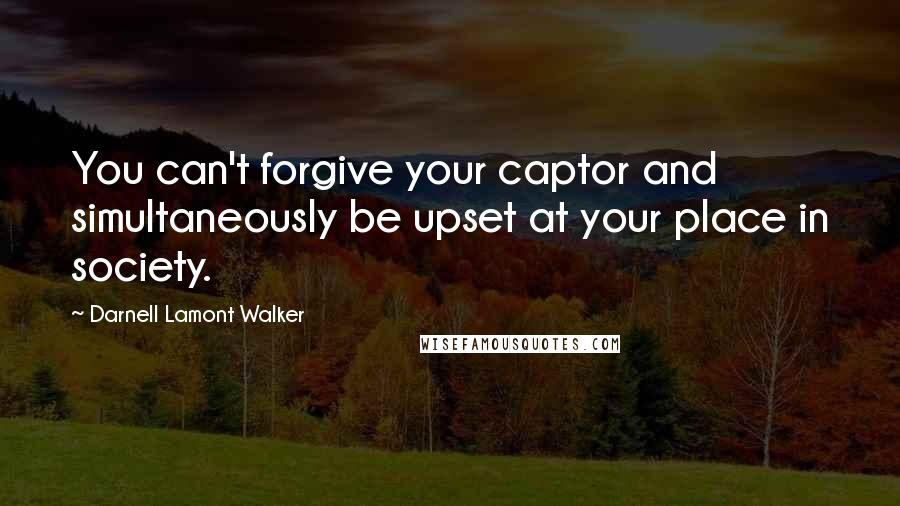 Darnell Lamont Walker Quotes: You can't forgive your captor and simultaneously be upset at your place in society.