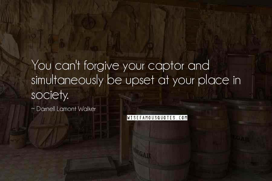 Darnell Lamont Walker Quotes: You can't forgive your captor and simultaneously be upset at your place in society.