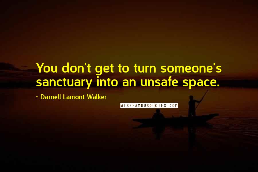 Darnell Lamont Walker Quotes: You don't get to turn someone's sanctuary into an unsafe space.