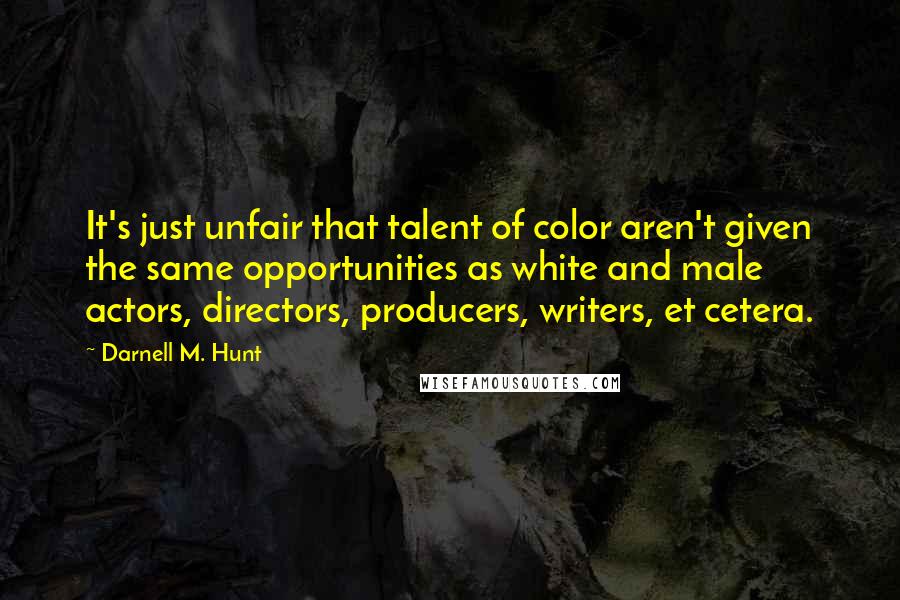 Darnell M. Hunt Quotes: It's just unfair that talent of color aren't given the same opportunities as white and male actors, directors, producers, writers, et cetera.