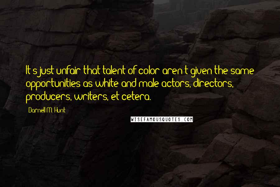 Darnell M. Hunt Quotes: It's just unfair that talent of color aren't given the same opportunities as white and male actors, directors, producers, writers, et cetera.