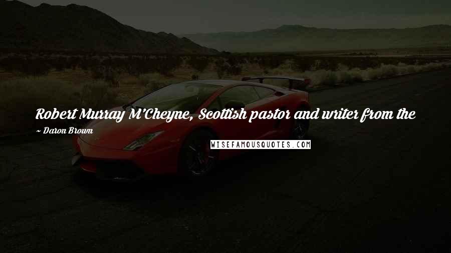 Daron Brown Quotes: Robert Murray M'Cheyne, Scottish pastor and writer from the mid-1800s, said, "The greatest need of my congregation is my own personal holiness."1