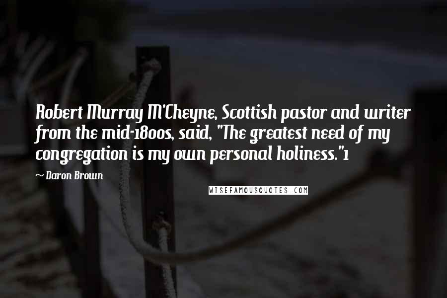 Daron Brown Quotes: Robert Murray M'Cheyne, Scottish pastor and writer from the mid-1800s, said, "The greatest need of my congregation is my own personal holiness."1