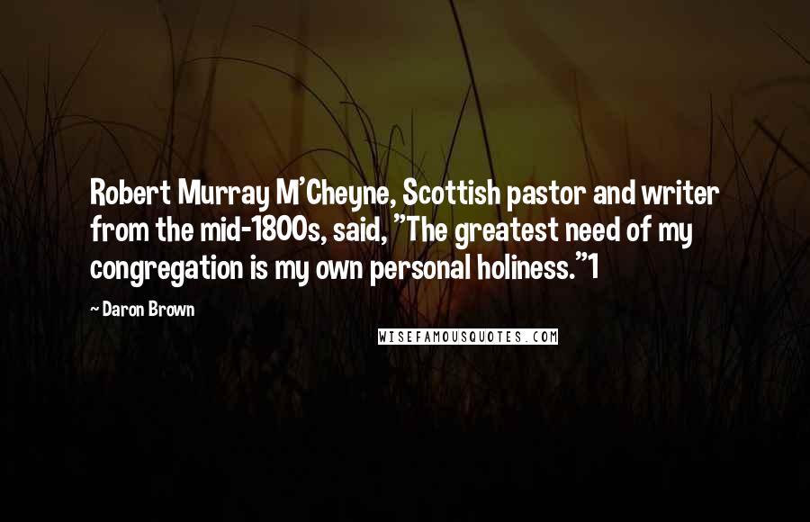 Daron Brown Quotes: Robert Murray M'Cheyne, Scottish pastor and writer from the mid-1800s, said, "The greatest need of my congregation is my own personal holiness."1